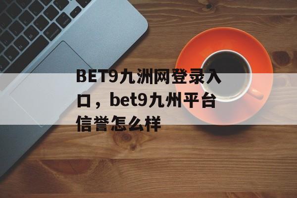 BET9九洲网登录入口，bet9九州平台信誉怎么样