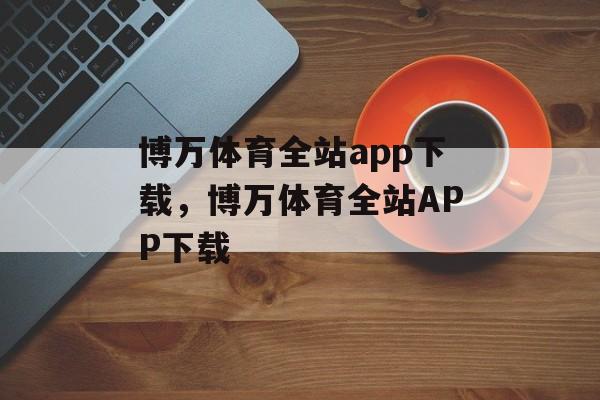 博万体育全站app下载，博万体育全站APP下载