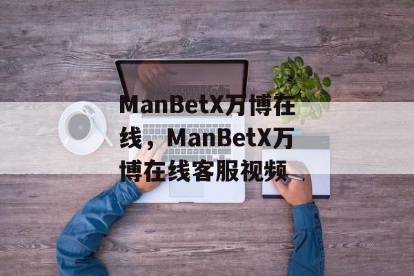 ManBetX万博在线，ManBetX万博在线客服视频