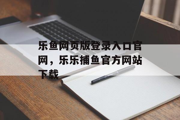 乐鱼网页版登录入口官网，乐乐捕鱼官方网站下载