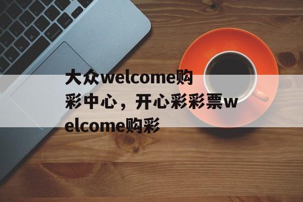 大众welcome购彩中心，开心彩彩票welcome购彩