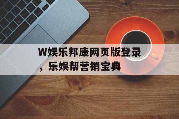 W娱乐邦康网页版登录，乐娱帮营销宝典