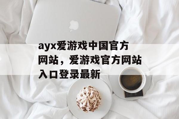 ayx爱游戏中国官方网站，爱游戏官方网站入口登录最新