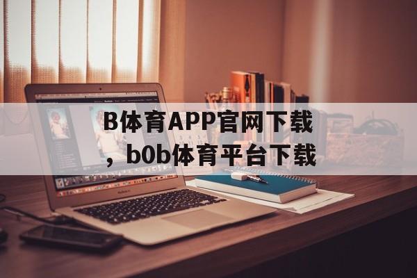 B体育APP官网下载，b0b体育平台下载