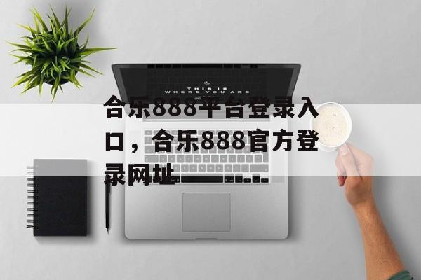 合乐888平台登录入口，合乐888官方登录网址