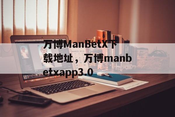 万博ManBetX下载地址，万博manbetxapp3.0