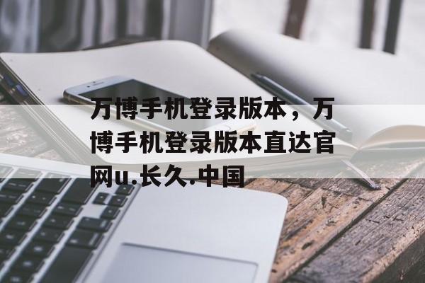 万博手机登录版本，万博手机登录版本直达官网u.长久.中国