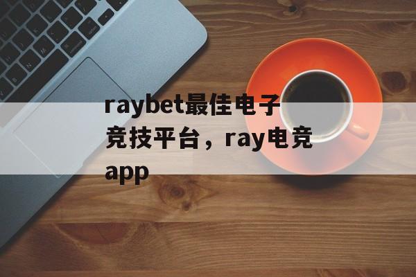 raybet最佳电子竞技平台，ray电竞app