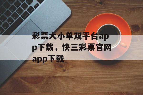 彩票大小单双平台app下载，快三彩票官网app下载