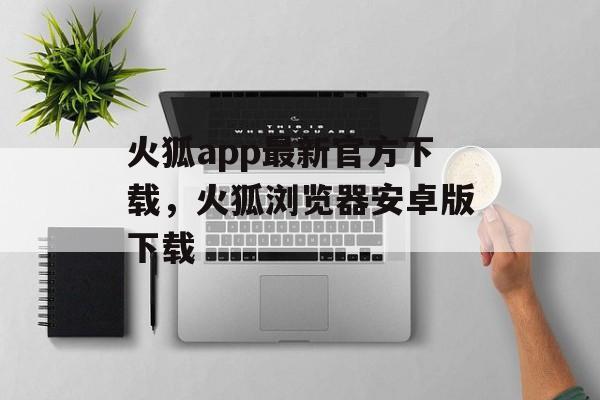 火狐app最新官方下载，火狐浏览器安卓版下载