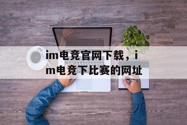 im电竞官网下载，im电竞下比赛的网址